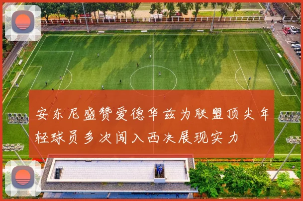安东尼盛赞爱德华兹为联盟顶尖年轻球员多次闯入西决展现实力