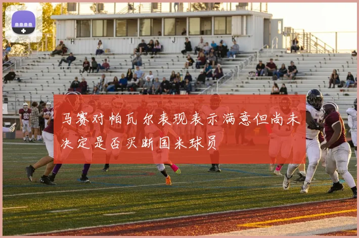 马赛对帕瓦尔表现表示满意但尚未决定是否买断国米球员