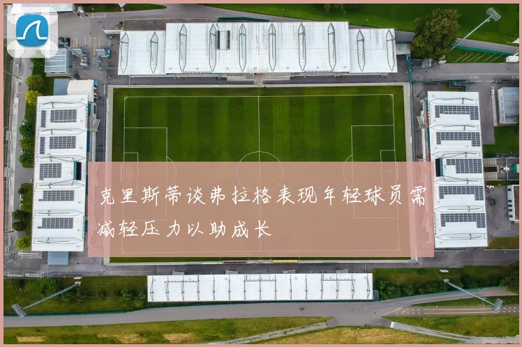 克里斯蒂谈弗拉格表现年轻球员需减轻压力以助成长