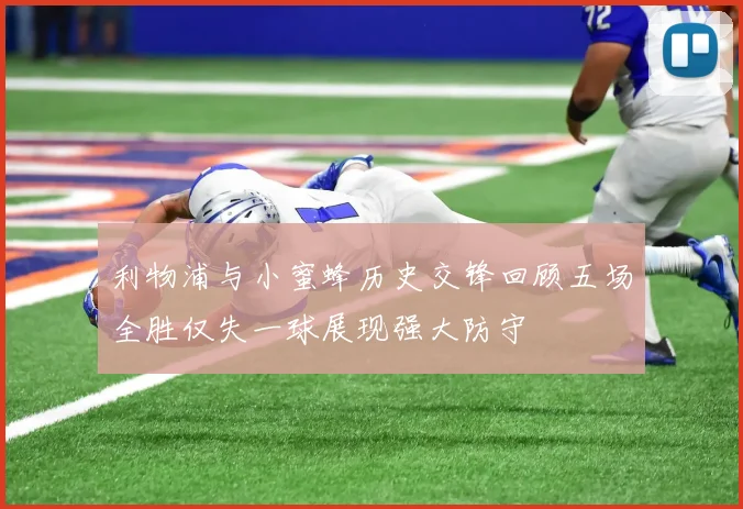 利物浦与小蜜蜂历史交锋回顾五场全胜仅失一球展现强大防守
